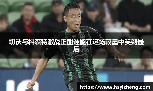悟空体育切沃与科森特激战正酣谁能在这场较量中笑到最后