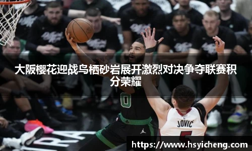 悟空体育大阪樱花迎战鸟栖砂岩展开激烈对决争夺联赛积分荣耀